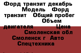 Форд транзит декабрь 2014 › Модель ­ Форд транзит › Общий пробег ­ 220 000 › Объем двигателя ­ 2 198 › Цена ­ 890 000 - Смоленская обл., Смоленск г. Авто » Спецтехника   